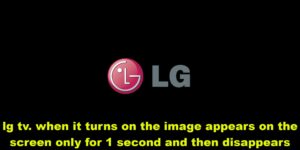 lg tv when it turns on the image appears on the screen only for 1 second and then disappears